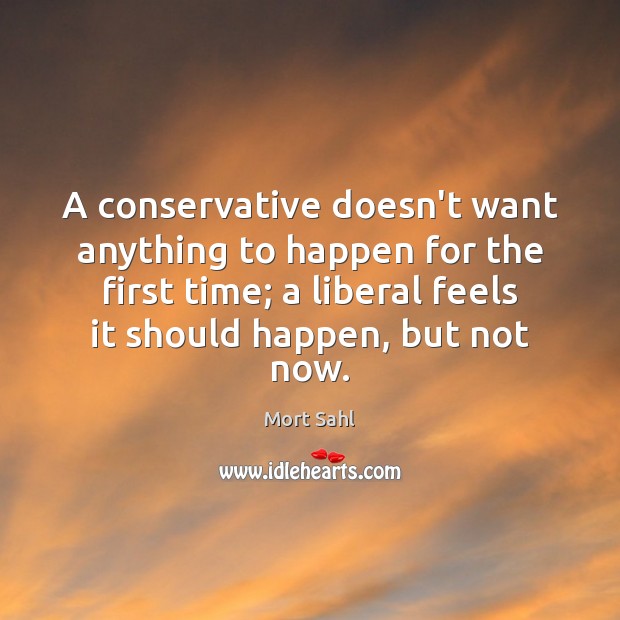 A conservative doesn’t want anything to happen for the first time; a Mort Sahl Picture Quote
