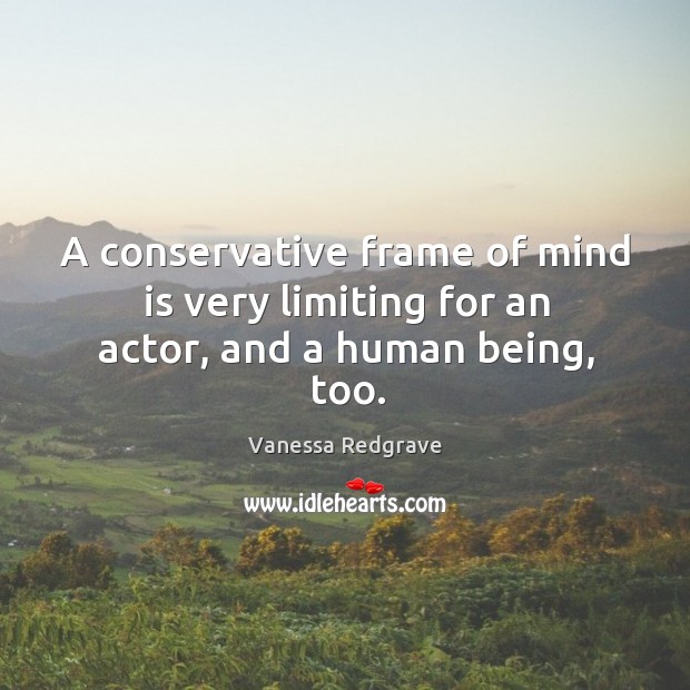 A conservative frame of mind is very limiting for an actor, and a human being, too. Vanessa Redgrave Picture Quote