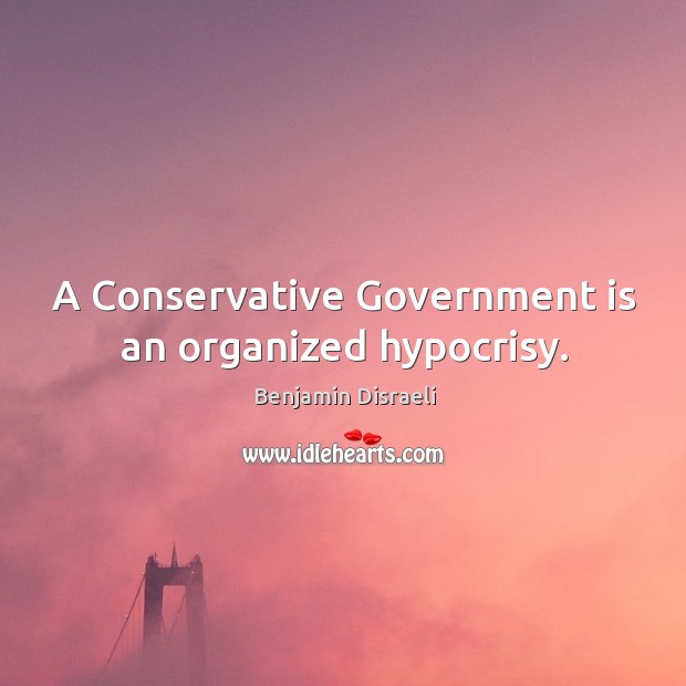 A conservative government is an organized hypocrisy. Benjamin Disraeli Picture Quote