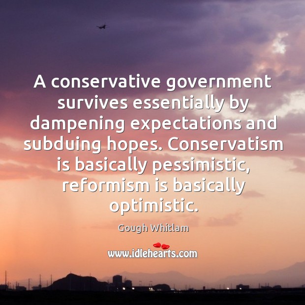 A conservative government survives essentially by dampening expectations and subduing hopes. Conservatism Gough Whitlam Picture Quote