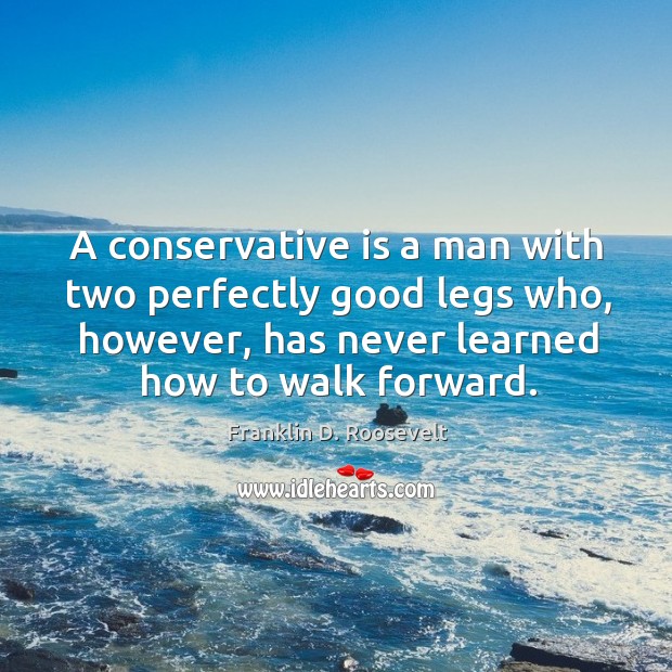 A conservative is a man with two perfectly good legs who, however, has never learned how to walk forward. Franklin D. Roosevelt Picture Quote