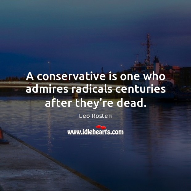 A conservative is one who admires radicals centuries after they’re dead. Leo Rosten Picture Quote