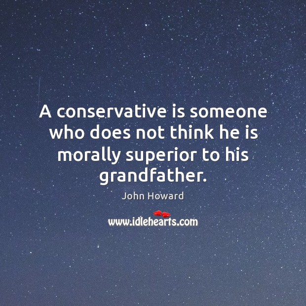 A conservative is someone who does not think he is morally superior to his grandfather. John Howard Picture Quote