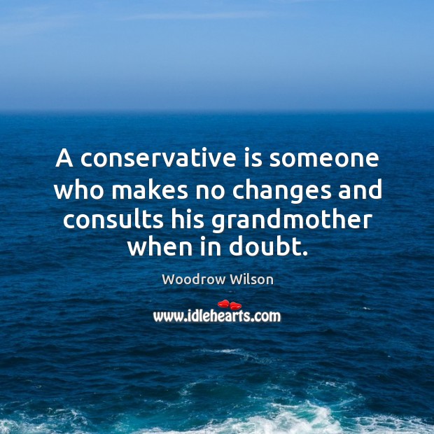 A conservative is someone who makes no changes and consults his grandmother when in doubt. Woodrow Wilson Picture Quote