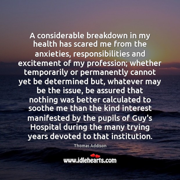 A considerable breakdown in my health has scared me from the anxieties, Thomas Addison Picture Quote