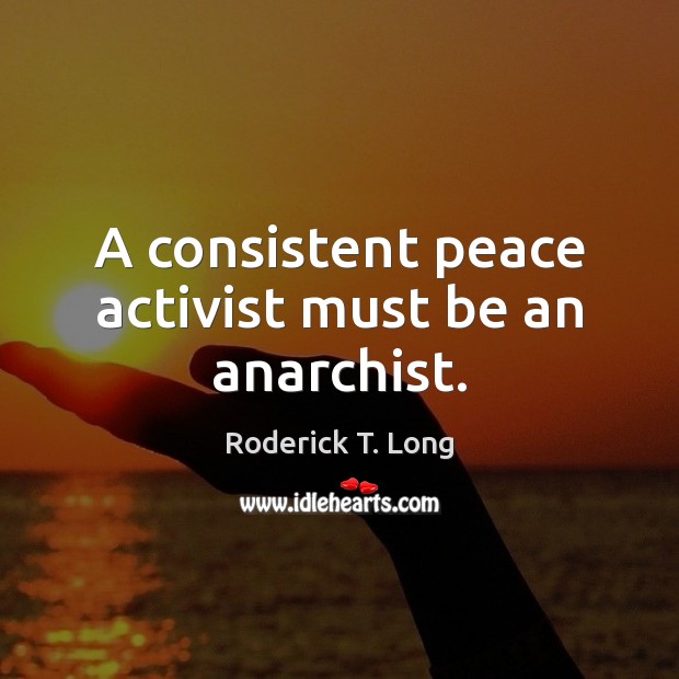A consistent peace activist must be an anarchist. Roderick T. Long Picture Quote