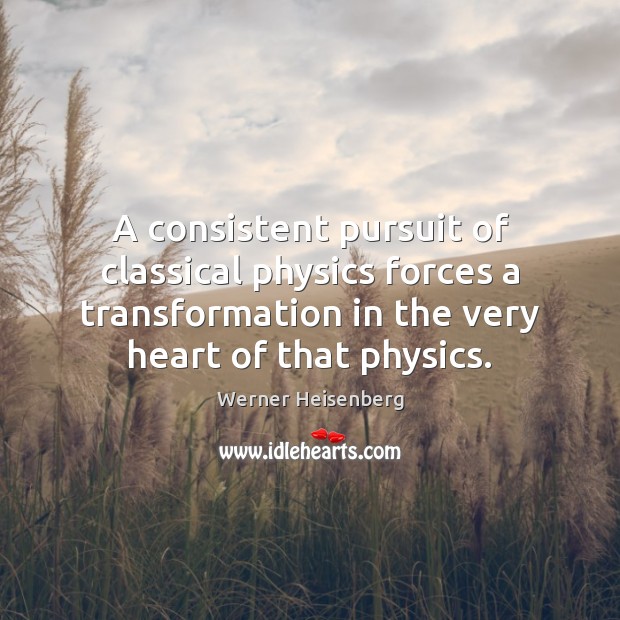 A consistent pursuit of classical physics forces a transformation in the very Werner Heisenberg Picture Quote