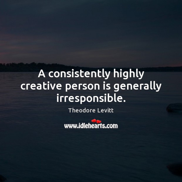 A consistently highly creative person is generally irresponsible. Theodore Levitt Picture Quote