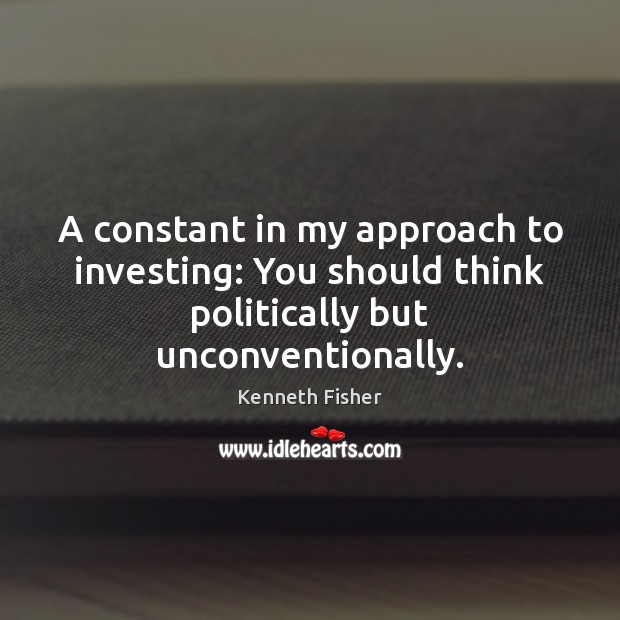 A constant in my approach to investing: You should think politically but unconventionally. Image