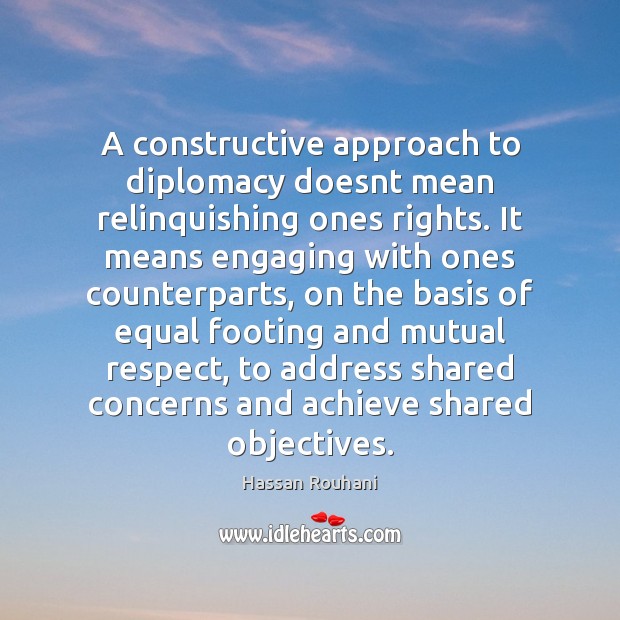 A constructive approach to diplomacy doesnt mean relinquishing ones rights. It means Hassan Rouhani Picture Quote