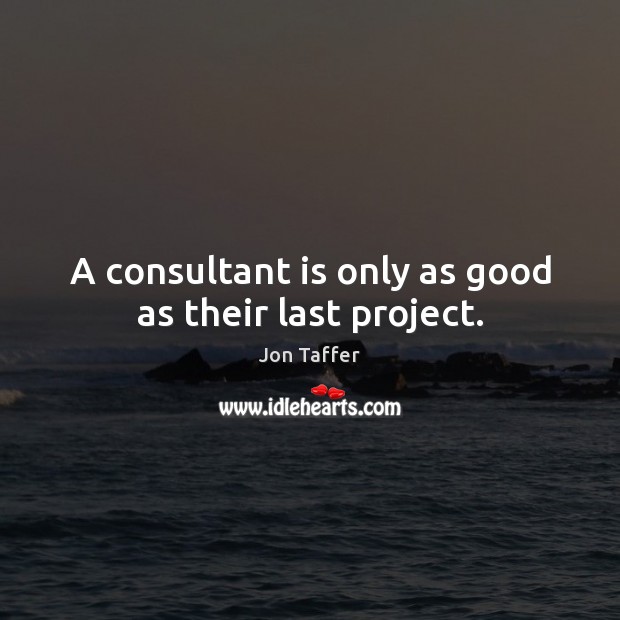 A consultant is only as good as their last project. Jon Taffer Picture Quote