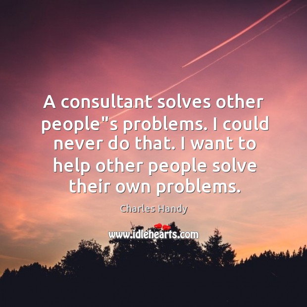 A consultant solves other people”s problems. I could never do that. Charles Handy Picture Quote