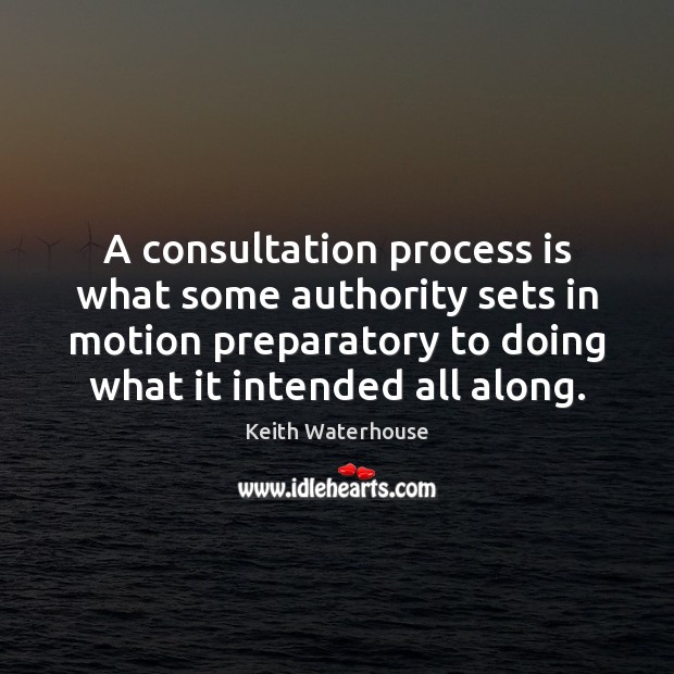 A consultation process is what some authority sets in motion preparatory to Keith Waterhouse Picture Quote