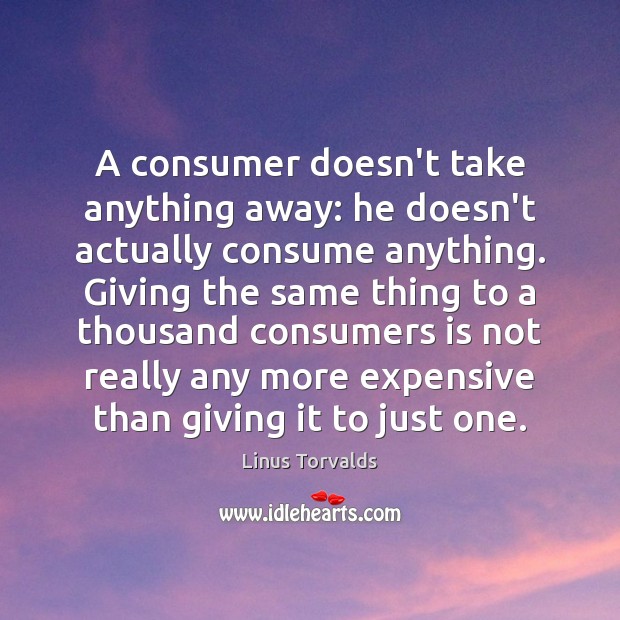 A consumer doesn’t take anything away: he doesn’t actually consume anything. Giving Linus Torvalds Picture Quote