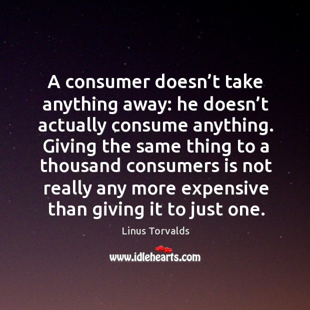 A consumer doesn’t take anything away: he doesn’t actually consume anything. Linus Torvalds Picture Quote