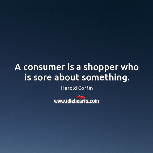 A consumer is a shopper who is sore about something. Image