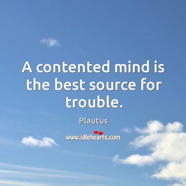 A contented mind is the best source for trouble. Plautus Picture Quote