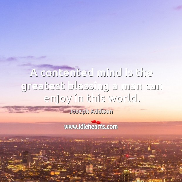 A contented mind is the greatest blessing a man can enjoy in this world. Joseph Addison Picture Quote