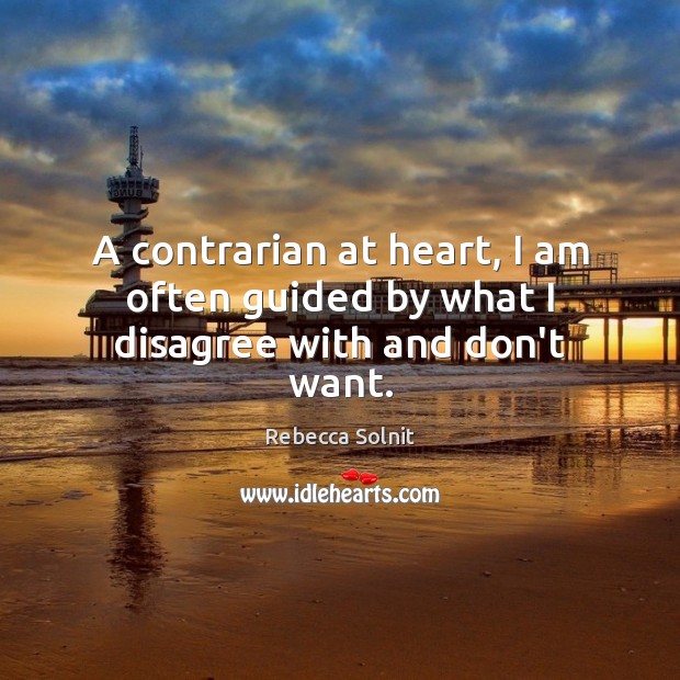A contrarian at heart, I am often guided by what I disagree with and don’t want. Rebecca Solnit Picture Quote