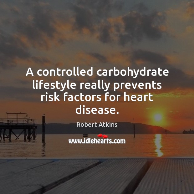 A controlled carbohydrate lifestyle really prevents risk factors for heart disease. Robert Atkins Picture Quote