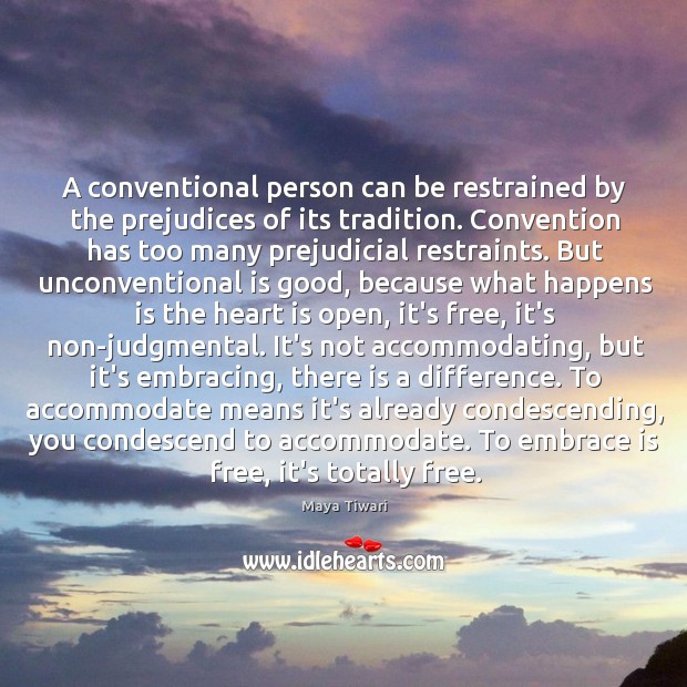 A conventional person can be restrained by the prejudices of its tradition. Maya Tiwari Picture Quote