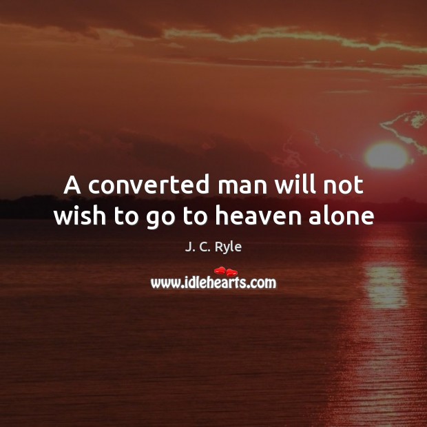 A converted man will not wish to go to heaven alone J. C. Ryle Picture Quote