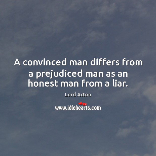 A convinced man differs from a prejudiced man as an honest man from a liar. Lord Acton Picture Quote