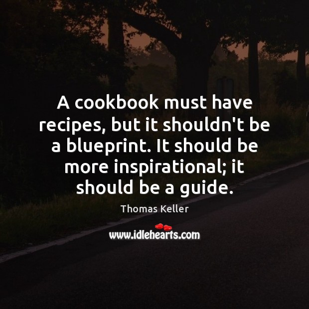 A cookbook must have recipes, but it shouldn’t be a blueprint. It Thomas Keller Picture Quote