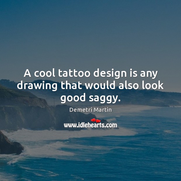 A cool tattoo design is any drawing that would also look good saggy. Demetri Martin Picture Quote