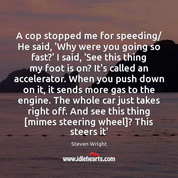 A cop stopped me for speeding/ He said, ‘Why were you going Steven Wright Picture Quote