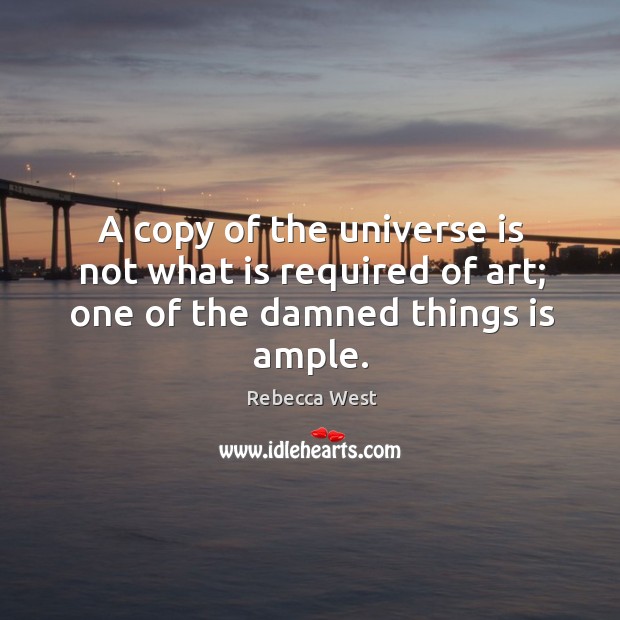 A copy of the universe is not what is required of art; one of the damned things is ample. Rebecca West Picture Quote