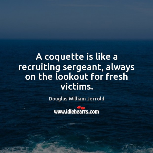 A coquette is like a recruiting sergeant, always on the lookout for fresh victims. Douglas William Jerrold Picture Quote