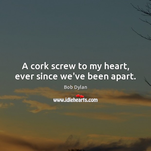 A cork screw to my heart, ever since we’ve been apart. Image