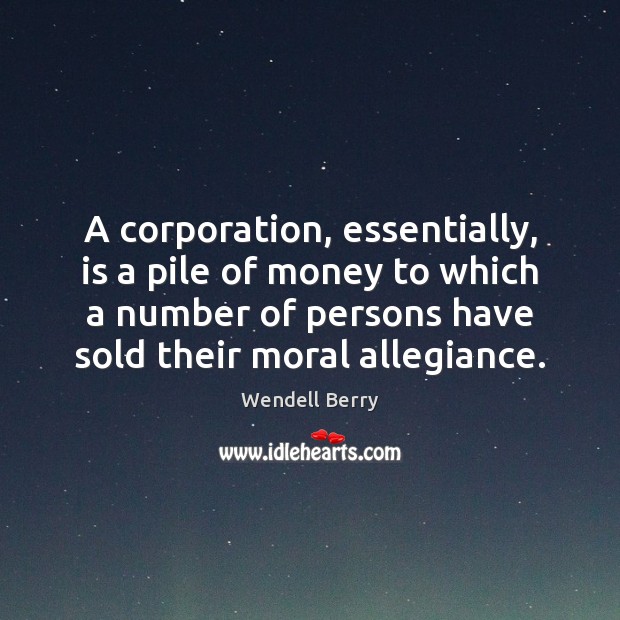 A corporation, essentially, is a pile of money to which a number Wendell Berry Picture Quote