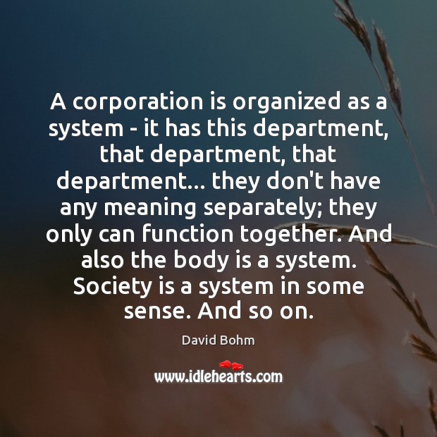 A corporation is organized as a system – it has this department, David Bohm Picture Quote