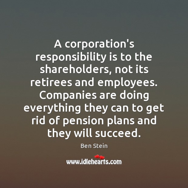 A corporation’s responsibility is to the shareholders, not its retirees and employees. Ben Stein Picture Quote