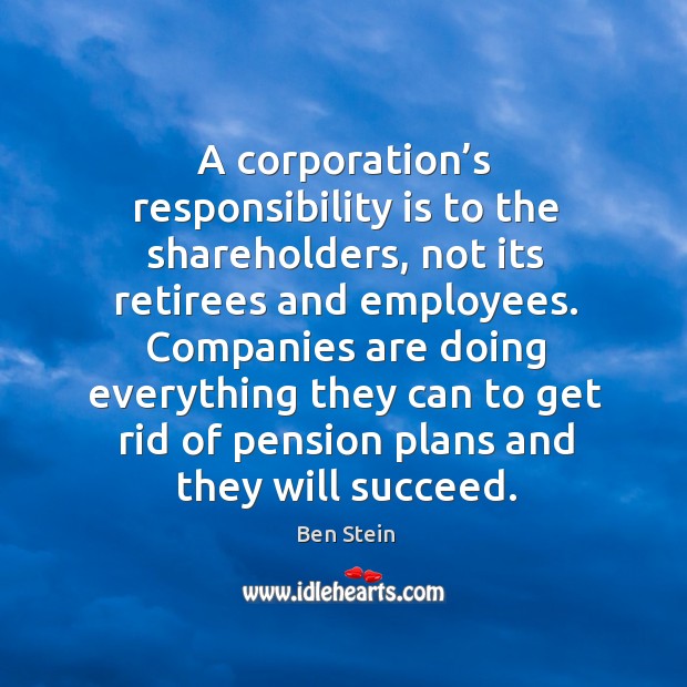 A corporation’s responsibility is to the shareholders, not its retirees and employees. Ben Stein Picture Quote