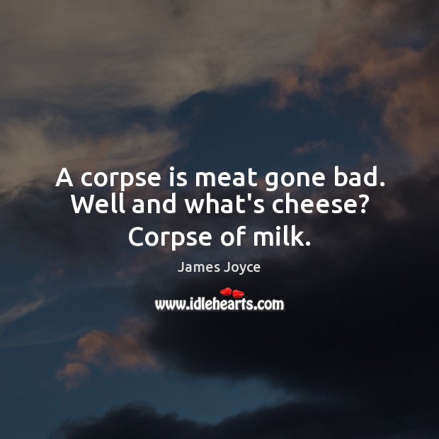 A corpse is meat gone bad. Well and what’s cheese? Corpse of milk. James Joyce Picture Quote