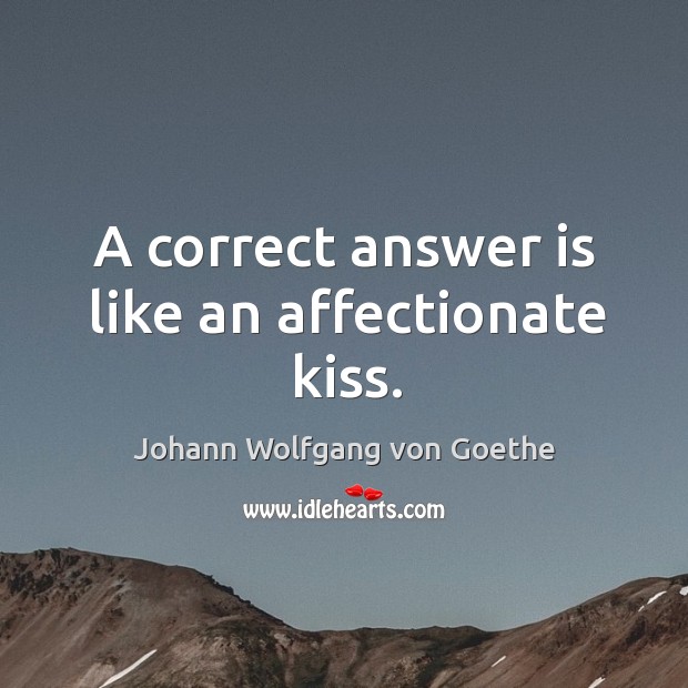 A correct answer is like an affectionate kiss. Johann Wolfgang von Goethe Picture Quote