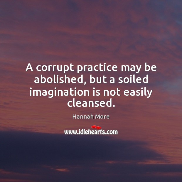 A corrupt practice may be abolished, but a soiled imagination is not easily cleansed. Hannah More Picture Quote