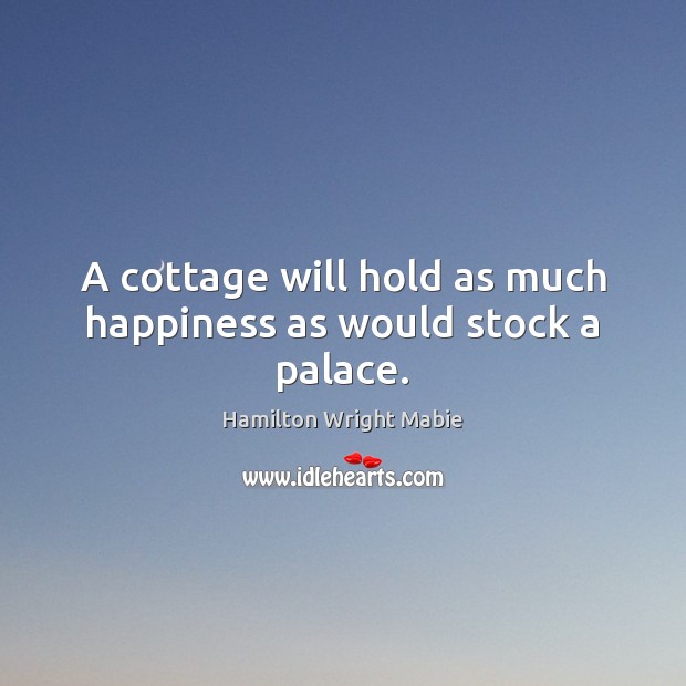 A cottage will hold as much happiness as would stock a palace. Hamilton Wright Mabie Picture Quote