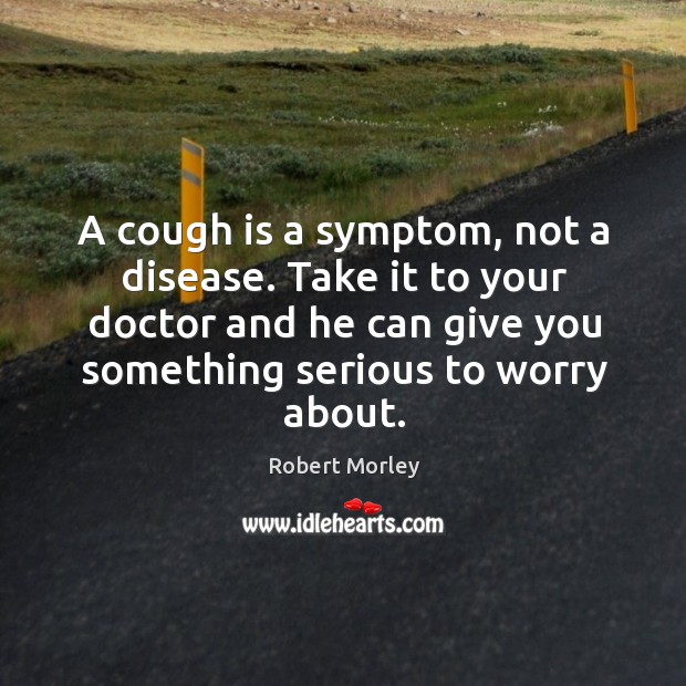 A cough is a symptom, not a disease. Take it to your Robert Morley Picture Quote