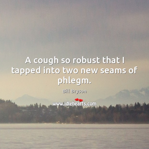 A cough so robust that I tapped into two new seams of phlegm. Image