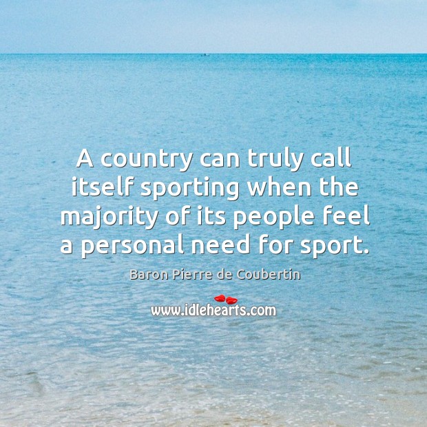A country can truly call itself sporting when the majority of its people feel a personal need for sport. Baron Pierre de Coubertin Picture Quote