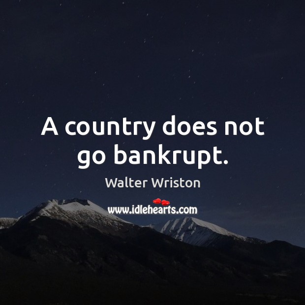 A country does not go bankrupt. Walter Wriston Picture Quote