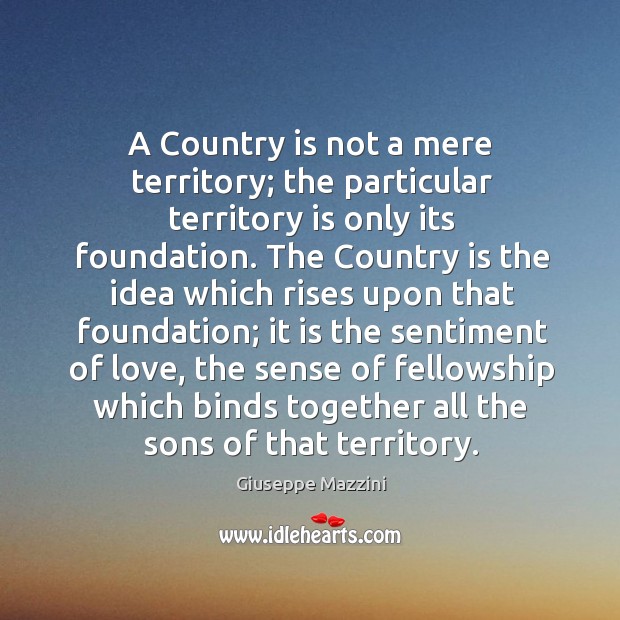 A country is not a mere territory; the particular territory is only its foundation. Giuseppe Mazzini Picture Quote