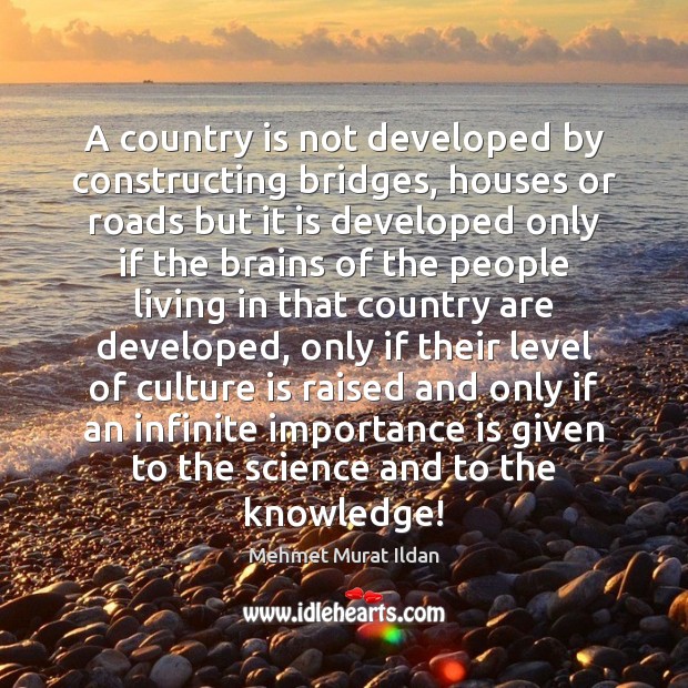 A country is not developed by constructing bridges, houses or roads but Image