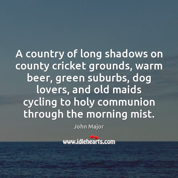 A country of long shadows on county cricket grounds, warm beer, green John Major Picture Quote