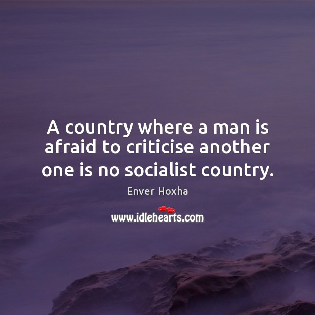 A country where a man is afraid to criticise another one is no socialist country. Enver Hoxha Picture Quote