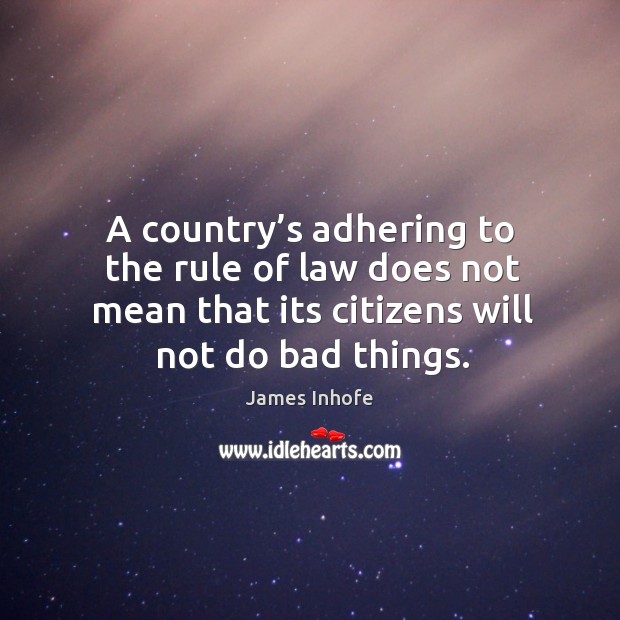 A country’s adhering to the rule of law does not mean that its citizens will not do bad things. James Inhofe Picture Quote